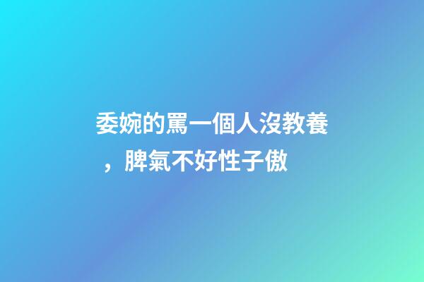 委婉的罵一個人沒教養，脾氣不好性子傲